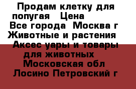 Продам клетку для попугая › Цена ­ 3 000 - Все города, Москва г. Животные и растения » Аксесcуары и товары для животных   . Московская обл.,Лосино-Петровский г.